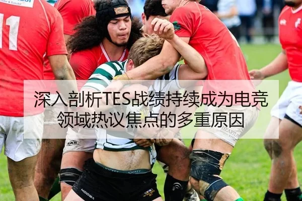 深入剖析TES战绩持续成为电竞领域热议焦点的多重原因